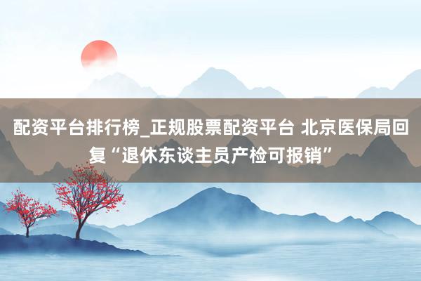 配资平台排行榜_正规股票配资平台 北京医保局回复“退休东谈主员产检可报销”