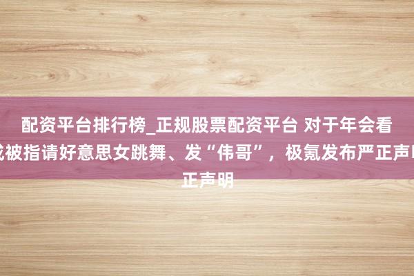配资平台排行榜_正规股票配资平台 对于年会看成被指请好意思女跳舞、发“伟哥”，极氪发布严正声明