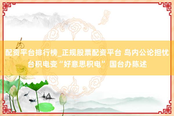 配资平台排行榜_正规股票配资平台 岛内公论担忧台积电变“好意思积电” 国台办陈述