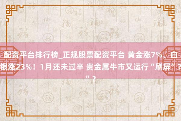 配资平台排行榜_正规股票配资平台 黄金涨7%、白银涨23%！1月还未过半 贵金属牛市又运行“刷屏”？