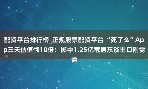 配资平台排行榜_正规股票配资平台 “死了么”App三天估值翻10倍：掷中1.25亿茕居东谈主口刚需