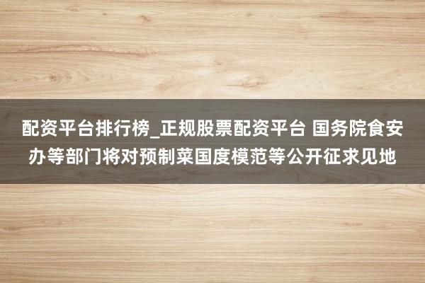 配资平台排行榜_正规股票配资平台 国务院食安办等部门将对预制菜国度模范等公开征求见地