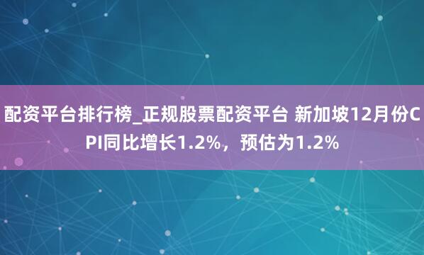 配资平台排行榜_正规股票配资平台 新加坡12月份CPI同比增长1.2%，预估为1.2%