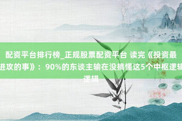 配资平台排行榜_正规股票配资平台 读完《投资最进攻的事》：90%的东谈主输在没搞懂这5个中枢逻辑
