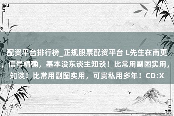 配资平台排行榜_正规股票配资平台 L先生在南更南：极品矿藏CCI副图，信号精确，基本没东谈主知谈！比常用副图实用，可贵私用多年！CD:X