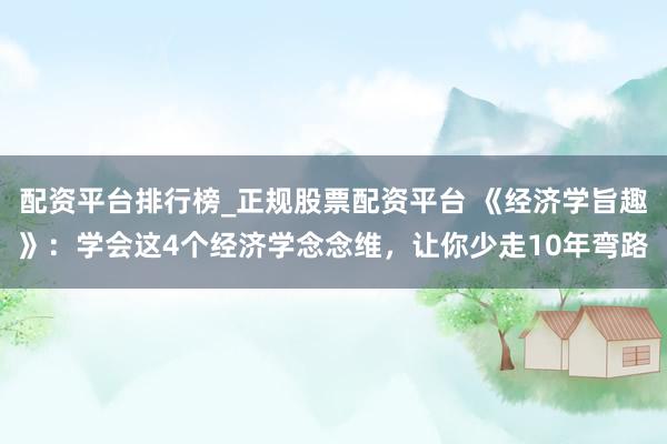 配资平台排行榜_正规股票配资平台 《经济学旨趣》：学会这4个经济学念念维，让你少走10年弯路