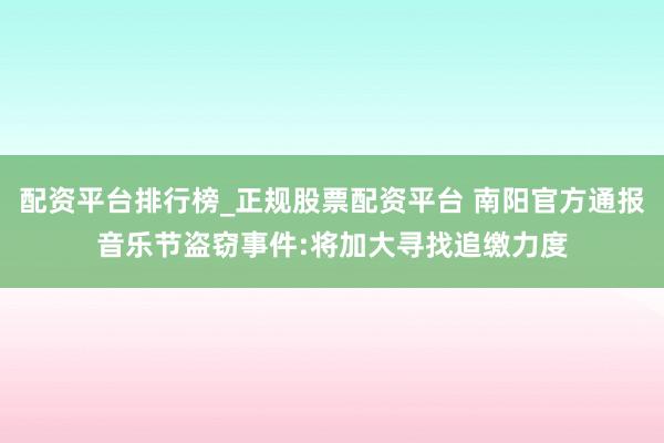 配资平台排行榜_正规股票配资平台 南阳官方通报音乐节盗窃事件:将加大寻找追缴力度