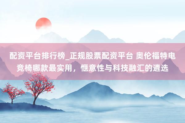 配资平台排行榜_正规股票配资平台 奥伦福特电竞椅哪款最实用，惬意性与科技融汇的遴选