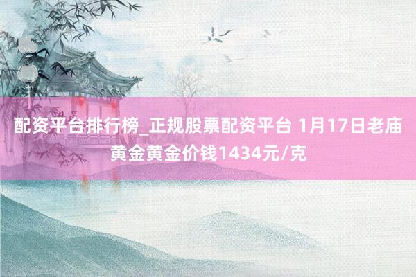 配资平台排行榜_正规股票配资平台 1月17日老庙黄金黄金价钱1434元/克
