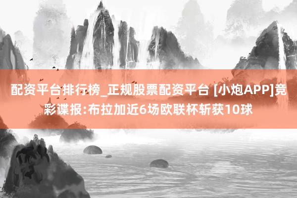 配资平台排行榜_正规股票配资平台 [小炮APP]竞彩谍报:布拉加近6场欧联杯斩获10球