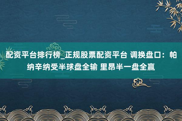 配资平台排行榜_正规股票配资平台 调换盘口：帕纳辛纳受半球盘全输 里昂半一盘全赢