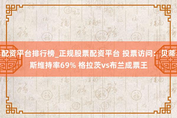 配资平台排行榜_正规股票配资平台 投票访问：贝蒂斯维持率69% 格拉茨vs布兰成票王
