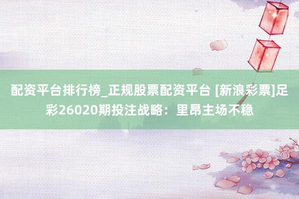 配资平台排行榜_正规股票配资平台 [新浪彩票]足彩26020期投注战略：里昂主场不稳