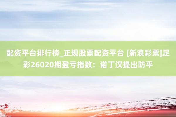 配资平台排行榜_正规股票配资平台 [新浪彩票]足彩26020期盈亏指数：诺丁汉提出防平