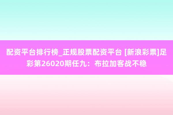 配资平台排行榜_正规股票配资平台 [新浪彩票]足彩第26020期任九：布拉加客战不稳