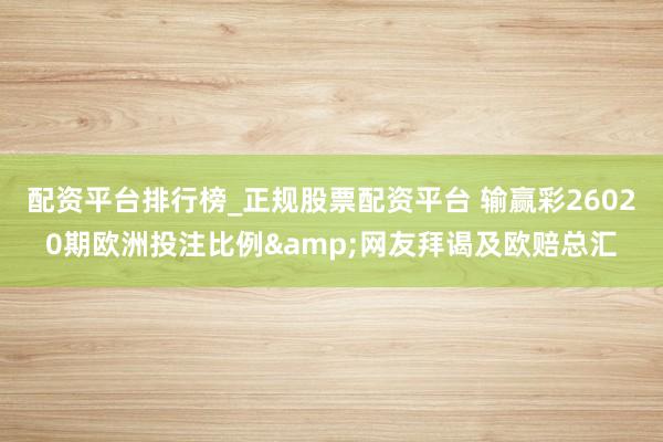 配资平台排行榜_正规股票配资平台 输赢彩26020期欧洲投注比例&网友拜谒及欧赔总汇