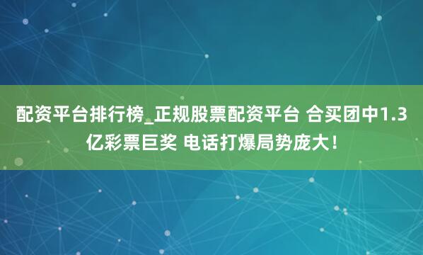 配资平台排行榜_正规股票配资平台 合买团中1.3亿彩票巨奖 电话打爆局势庞大！