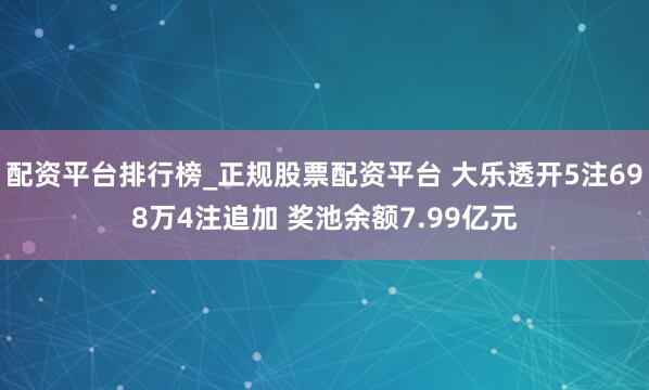 配资平台排行榜_正规股票配资平台 大乐透开5注698万4注追加 奖池余额7.99亿元