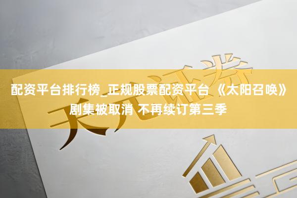 配资平台排行榜_正规股票配资平台 《太阳召唤》剧集被取消 不再续订第三季