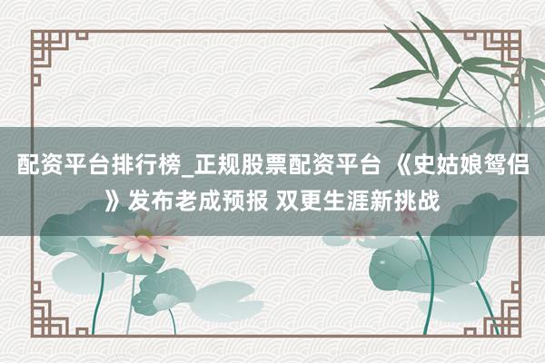 配资平台排行榜_正规股票配资平台 《史姑娘鸳侣》发布老成预报 双更生涯新挑战
