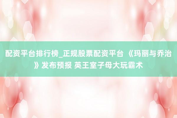 配资平台排行榜_正规股票配资平台 《玛丽与乔治》发布预报 英王室子母大玩霸术