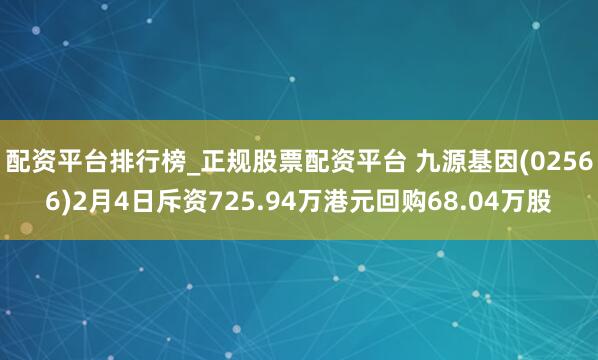 配资平台排行榜_正规股票配资平台 九源基因(02566)2月4日斥资725.94万港元回购68.04万股