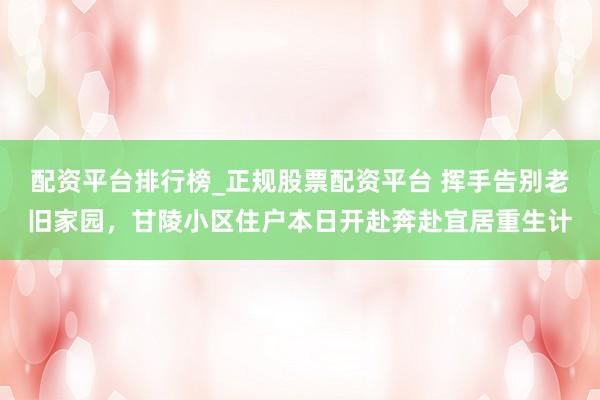 配资平台排行榜_正规股票配资平台 挥手告别老旧家园，甘陵小区住户本日开赴奔赴宜居重生计