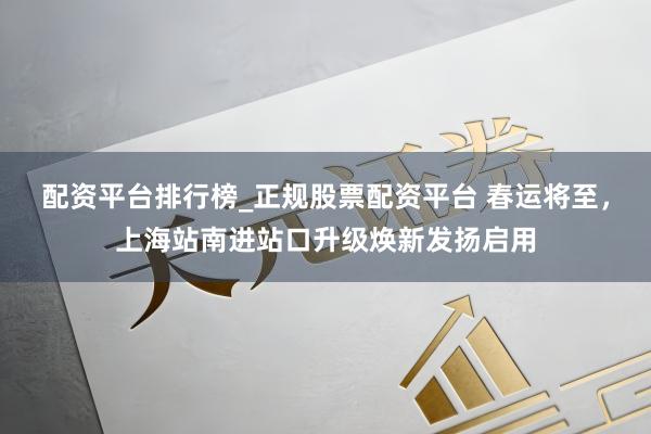 配资平台排行榜_正规股票配资平台 春运将至，上海站南进站口升级焕新发扬启用