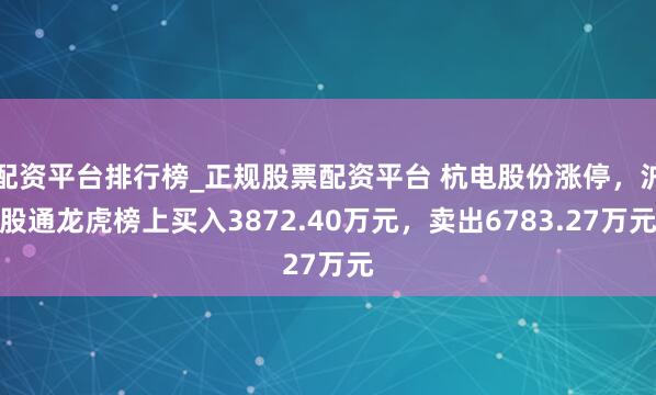 配资平台排行榜_正规股票配资平台 杭电股份涨停，沪股通龙虎榜上买入3872.40万元，卖出6783.27万元
