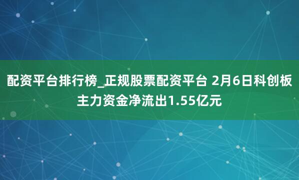 配资平台排行榜_正规股票配资平台 2月6日科创板主力资金净流出1.55亿元