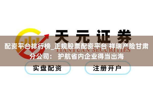 配资平台排行榜_正规股票配资平台 祥瑞产险甘肃分公司： 护航省内企业得当出海