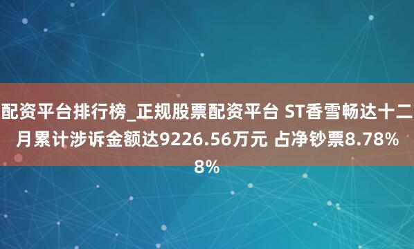 配资平台排行榜_正规股票配资平台 ST香雪畅达十二月累计涉诉金额达9226.56万元 占净钞票8.78%