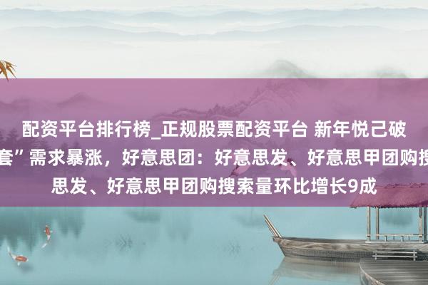 配资平台排行榜_正规股票配资平台 新年悦己破费“好意思艳三件套”需求暴涨，好意思团：好意思发、好意思甲团购搜索量环比增长9成