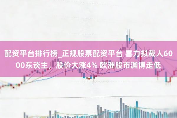 配资平台排行榜_正规股票配资平台 喜力拟裁人6000东谈主，股价大涨4% 欧洲股市渊博走低