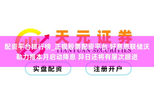 配资平台排行榜_正规股票配资平台 好意思联储沃勒力推本月启动降息 异日还将有屡次跟进