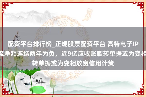 配资平台排行榜_正规股票配资平台 高特电子IPO：接洽现款流净额连结两年为负，近9亿应收账款转单据或为变相放宽信用计策