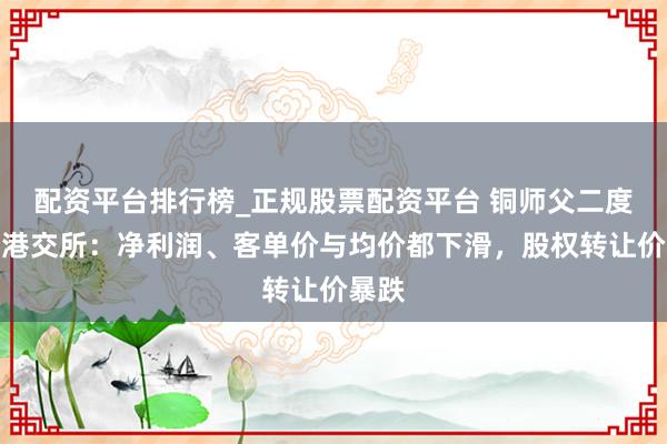 配资平台排行榜_正规股票配资平台 铜师父二度冲刺港交所：净利润、客单价与均价都下滑，股权转让价暴跌