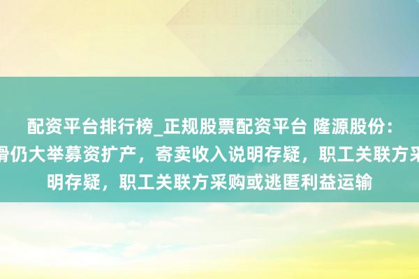 配资平台排行榜_正规股票配资平台 隆源股份：产能诓骗率捏续下滑仍大举募资扩产，寄卖收入说明存疑，职工关联方采购或逃匿利益运输