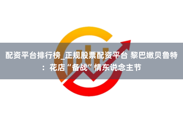 配资平台排行榜_正规股票配资平台 黎巴嫩贝鲁特：花店“备战”情东说念主节