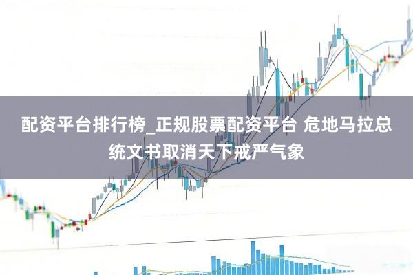 配资平台排行榜_正规股票配资平台 危地马拉总统文书取消天下戒严气象