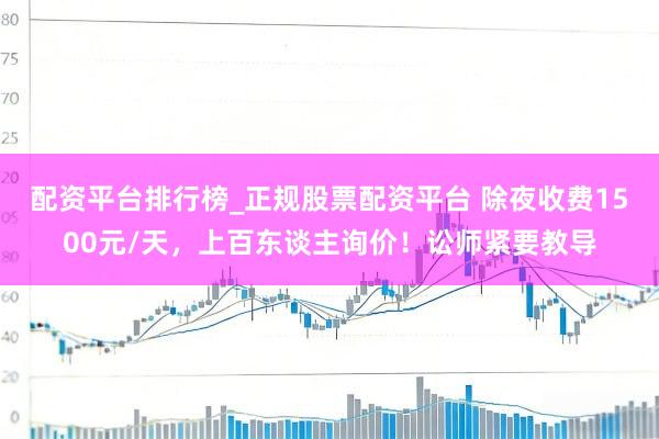 配资平台排行榜_正规股票配资平台 除夜收费1500元/天，上百东谈主询价！讼师紧要教导