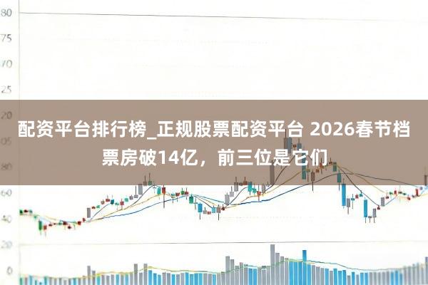 配资平台排行榜_正规股票配资平台 2026春节档票房破14亿，前三位是它们