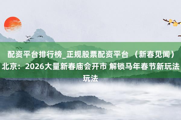 配资平台排行榜_正规股票配资平台 （新春见闻）北京：2026大量新春庙会开市 解锁马年春节新玩法