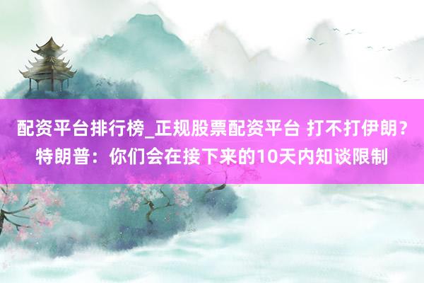 配资平台排行榜_正规股票配资平台 打不打伊朗？特朗普：你们会在接下来的10天内知谈限制