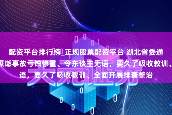 配资平台排行榜_正规股票配资平台 湖北省委通知：宜城烟花炮竹爆燃事故亏蚀惨重、令东谈主无语，要久了吸收教训、全面开展排查整治