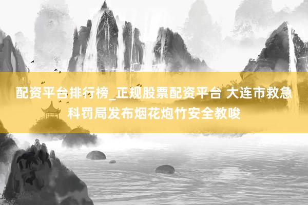 配资平台排行榜_正规股票配资平台 大连市救急科罚局发布烟花炮竹安全教唆