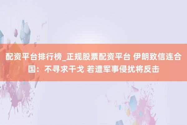 配资平台排行榜_正规股票配资平台 伊朗致信连合国：不寻求干戈 若遭军事侵扰将反击