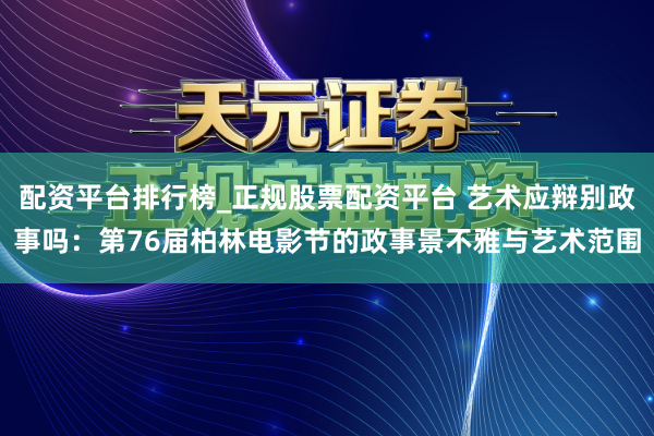 配资平台排行榜_正规股票配资平台 艺术应辩别政事吗：第76届柏林电影节的政事景不雅与艺术范围