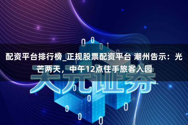 配资平台排行榜_正规股票配资平台 潮州告示：光芒两天，中午12点住手旅客入园