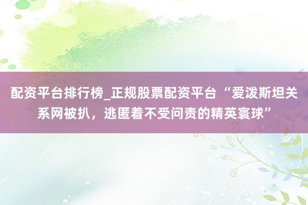 配资平台排行榜_正规股票配资平台 “爱泼斯坦关系网被扒，逃匿着不受问责的精英寰球”